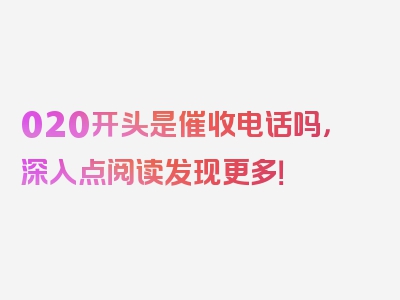 020开头是催收电话吗，深入点阅读发现更多！