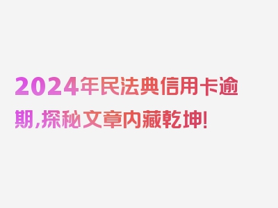 2024年民法典信用卡逾期，探秘文章内藏乾坤！