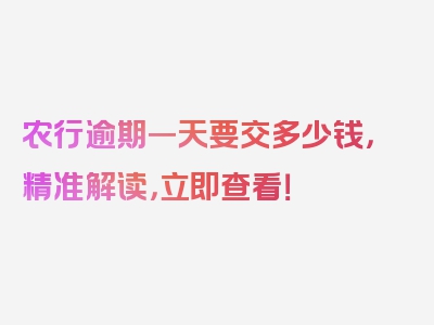 农行逾期一天要交多少钱，精准解读，立即查看！