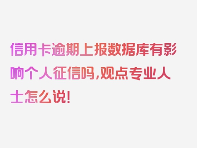 信用卡逾期上报数据库有影响个人征信吗，观点专业人士怎么说！