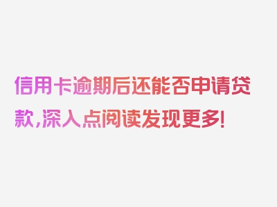 信用卡逾期后还能否申请贷款，深入点阅读发现更多！