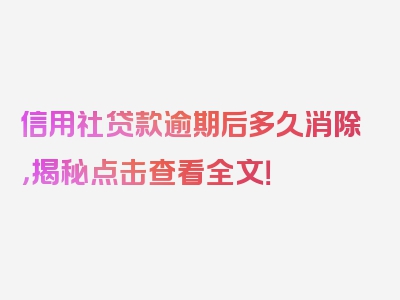 信用社贷款逾期后多久消除，揭秘点击查看全文！