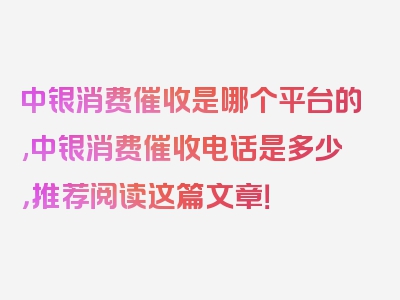 中银消费催收是哪个平台的,中银消费催收电话是多少，推荐阅读这篇文章！