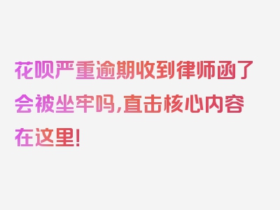 花呗严重逾期收到律师函了会被坐牢吗，直击核心内容在这里！