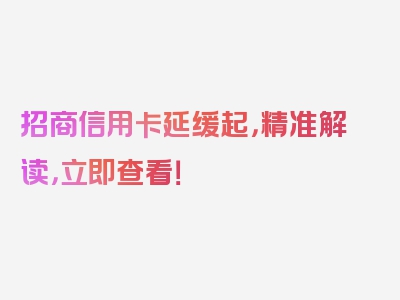 招商信用卡延缓起，精准解读，立即查看！