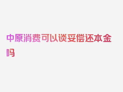 中原消费可以谈妥偿还本金吗