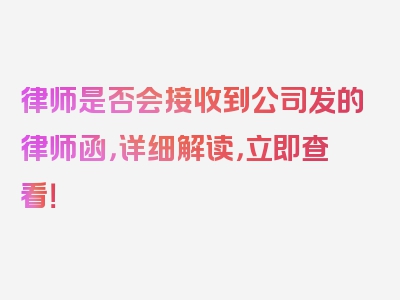 律师是否会接收到公司发的律师函，详细解读，立即查看！