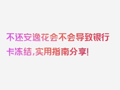 不还安逸花会不会导致银行卡冻结，实用指南分享！