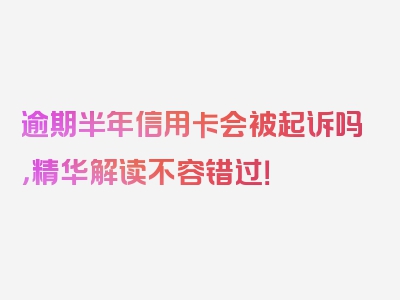 逾期半年信用卡会被起诉吗，精华解读不容错过！