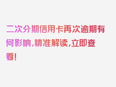 二次分期信用卡再次逾期有何影响，精准解读，立即查看！