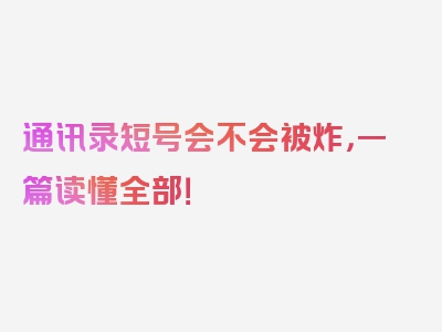 通讯录短号会不会被炸，一篇读懂全部！