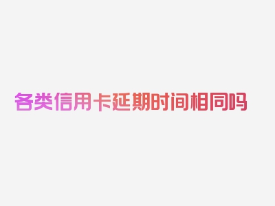 各类信用卡延期时间相同吗