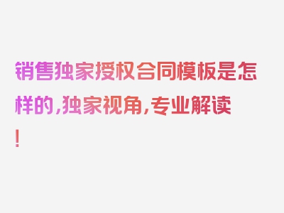 销售独家授权合同模板是怎样的，独家视角，专业解读！