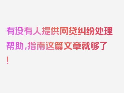 有没有人提供网贷纠纷处理帮助，指南这篇文章就够了！