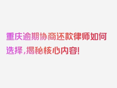 重庆逾期协商还款律师如何选择，揭秘核心内容！