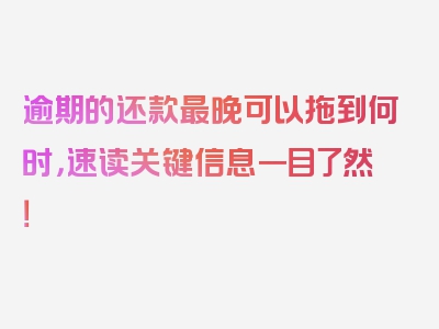 逾期的还款最晚可以拖到何时，速读关键信息一目了然！