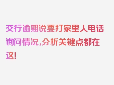 交行逾期说要打家里人电话询问情况，分析关键点都在这！