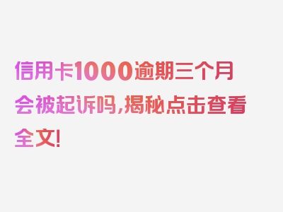 信用卡1000逾期三个月会被起诉吗，揭秘点击查看全文！