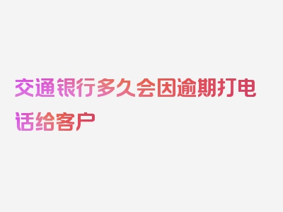 交通银行多久会因逾期打电话给客户