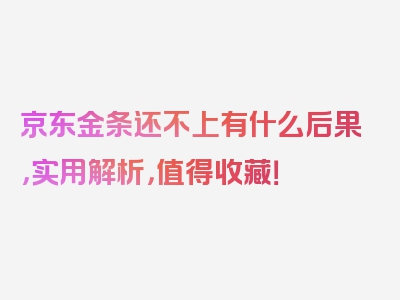 京东金条还不上有什么后果，实用解析，值得收藏！