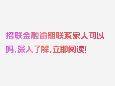 招联金融逾期联系家人可以吗，深入了解，立即阅读！