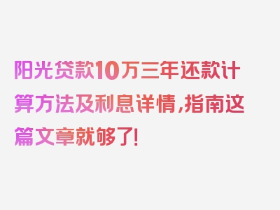 阳光贷款10万三年还款计算方法及利息详情，指南这篇文章就够了！