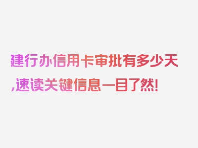 建行办信用卡审批有多少天，速读关键信息一目了然！