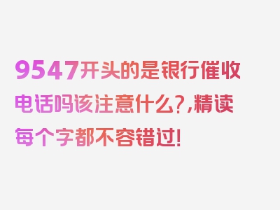 9547开头的是银行催收电话吗该注意什么?，精读每个字都不容错过！