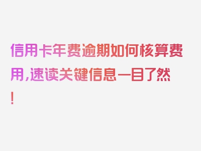 信用卡年费逾期如何核算费用，速读关键信息一目了然！