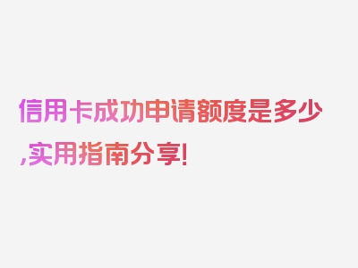 信用卡成功申请额度是多少，实用指南分享！