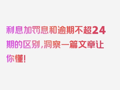 利息加罚息和逾期不超24期的区别，洞察一篇文章让你懂！