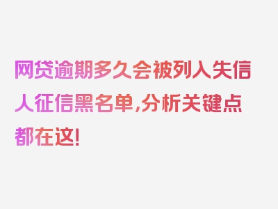 网贷逾期多久会被列入失信人征信黑名单，分析关键点都在这！