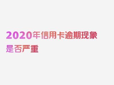 2020年信用卡逾期现象是否严重