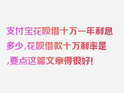 支付宝花呗借十万一年利息多少,花呗借款十万利率是，要点这篇文章得很好！