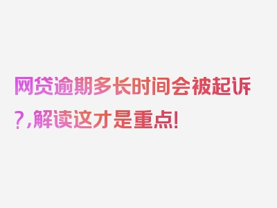 网贷逾期多长时间会被起诉?，解读这才是重点！