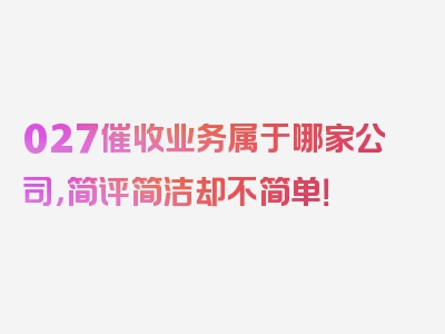 027催收业务属于哪家公司，简评简洁却不简单！