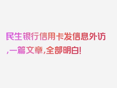 民生银行信用卡发信息外访，一篇文章，全部明白！