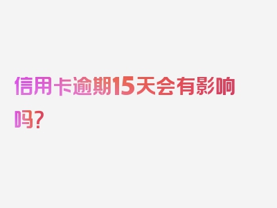 信用卡逾期15天会有影响吗？