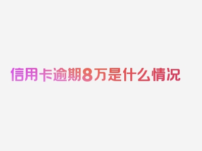 信用卡逾期8万是什么情况