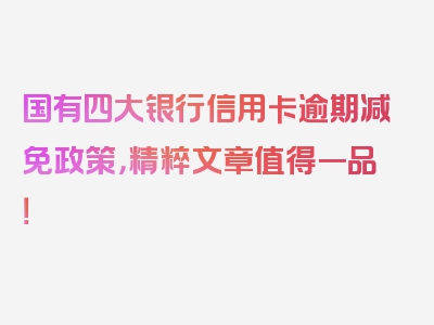 国有四大银行信用卡逾期减免政策，精粹文章值得一品！