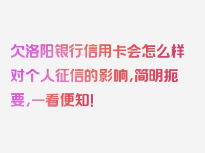 欠洛阳银行信用卡会怎么样对个人征信的影响，简明扼要，一看便知！