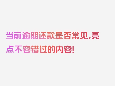 当前逾期还款是否常见，亮点不容错过的内容！