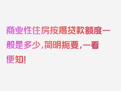 商业性住房按揭贷款额度一般是多少，简明扼要，一看便知！