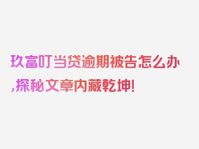 玖富叮当贷逾期被告怎么办，探秘文章内藏乾坤！