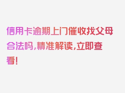 信用卡逾期上门催收找父母合法吗，精准解读，立即查看！