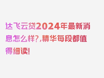 达飞云贷2024年最新消息怎么样?，精华每段都值得细读！