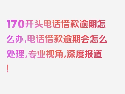 170开头电话借款逾期怎么办,电话借款逾期会怎么处理，专业视角，深度报道！