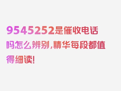 9545252是催收电话吗怎么辨别，精华每段都值得细读！