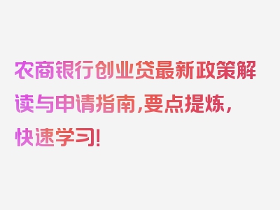 农商银行创业贷最新政策解读与申请指南，要点提炼，快速学习！