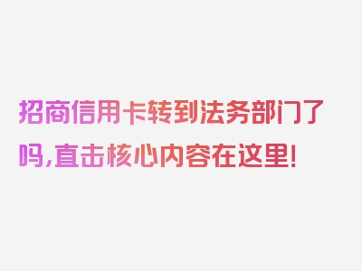 招商信用卡转到法务部门了吗，直击核心内容在这里！